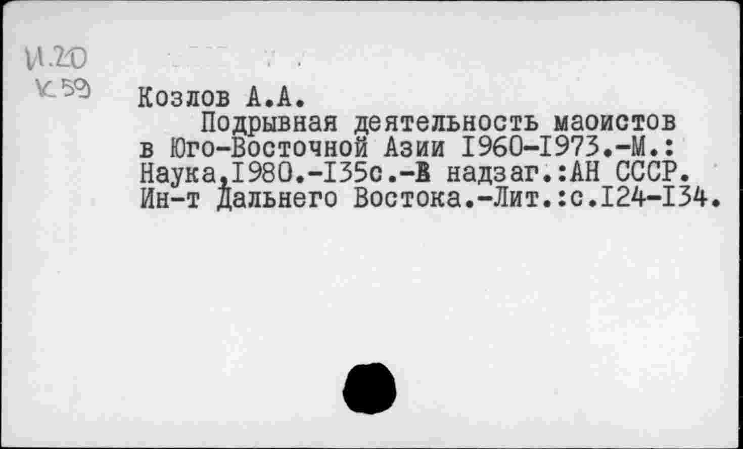 ﻿Козлов А.А.
Подрывная деятельность маоистов в Юго-Восточной Азии 1960-1973.-М.: Наука,1980.-135с.-В надзаг.:АН СССР. Ин-т Дальнего Востока.-Лит.:с.124-134.